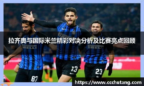 拉齐奥与国际米兰精彩对决分析及比赛亮点回顾
