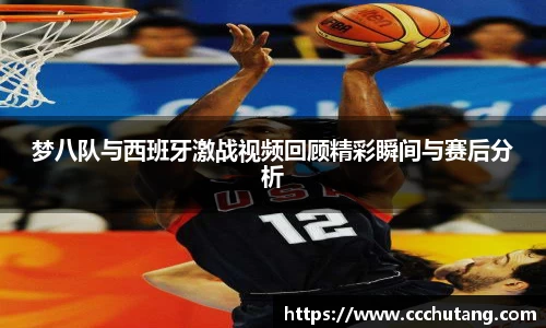 梦八队与西班牙激战视频回顾精彩瞬间与赛后分析