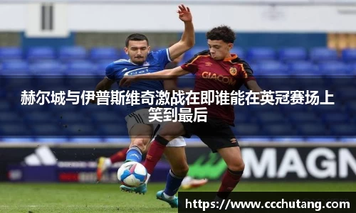 赫尔城与伊普斯维奇激战在即谁能在英冠赛场上笑到最后