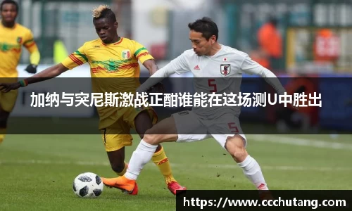 加纳与突尼斯激战正酣谁能在这场测U中胜出