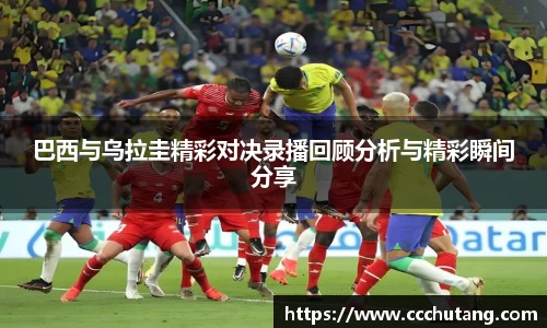 巴西与乌拉圭精彩对决录播回顾分析与精彩瞬间分享