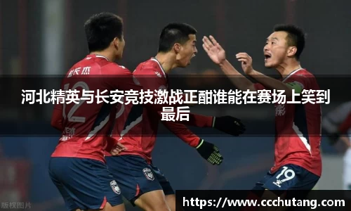 河北精英与长安竞技激战正酣谁能在赛场上笑到最后