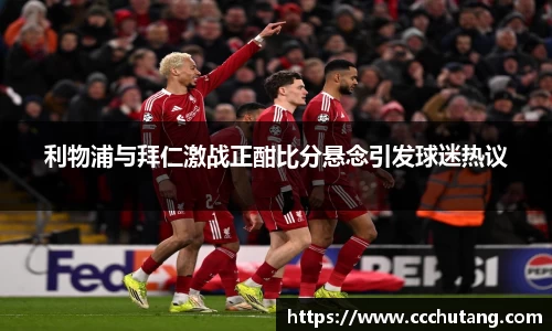 利物浦与拜仁激战正酣比分悬念引发球迷热议