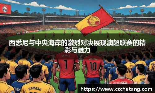 西悉尼与中央海岸的激烈对决展现澳超联赛的精彩与魅力