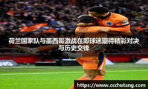 荷兰国家队与墨西哥激战在即球迷期待精彩对决与历史交锋
