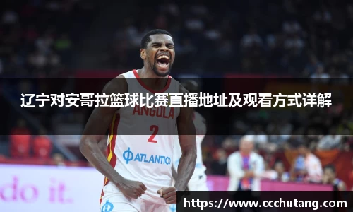 辽宁对安哥拉篮球比赛直播地址及观看方式详解
