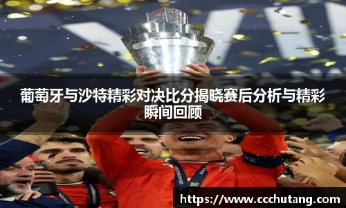 葡萄牙与沙特精彩对决比分揭晓赛后分析与精彩瞬间回顾